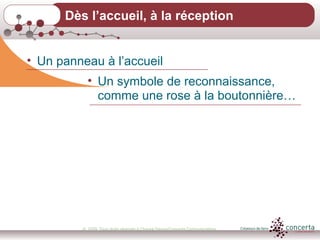 © 2009, Tous droits réservés à Chantal Dauray/Concerta Communications8
Dès l’accueil, à la réception
• Un panneau à l’accueil
• Un symbole de reconnaissance,
comme une rose à la boutonnière…
 