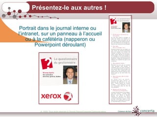 © 2009, Tous droits réservés à Chantal Dauray/Concerta Communications9
Présentez-le aux autres !
Portrait dans le journal interne ou
l’intranet, sur un panneau à l’accueil
ou à la cafétéria (napperon ou
Powerpoint déroulant)
 
