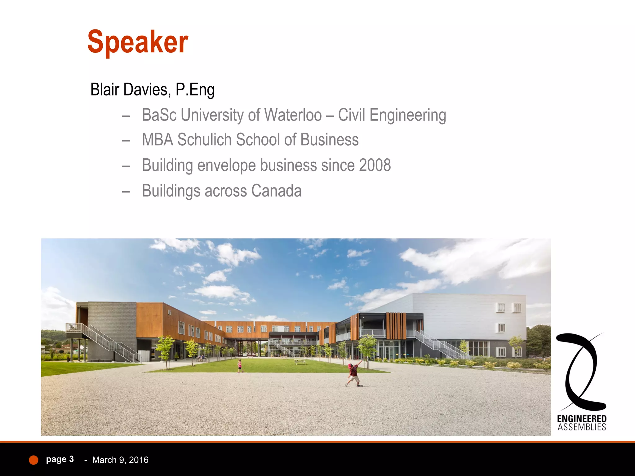 Speaker
Blair Davies, P.Eng
–  BaSc University of Waterloo – Civil Engineering
–  MBA Schulich School of Business
–  Building envelope business since 2008
–  Buildings across Canada
- March 9, 2016page 3
 