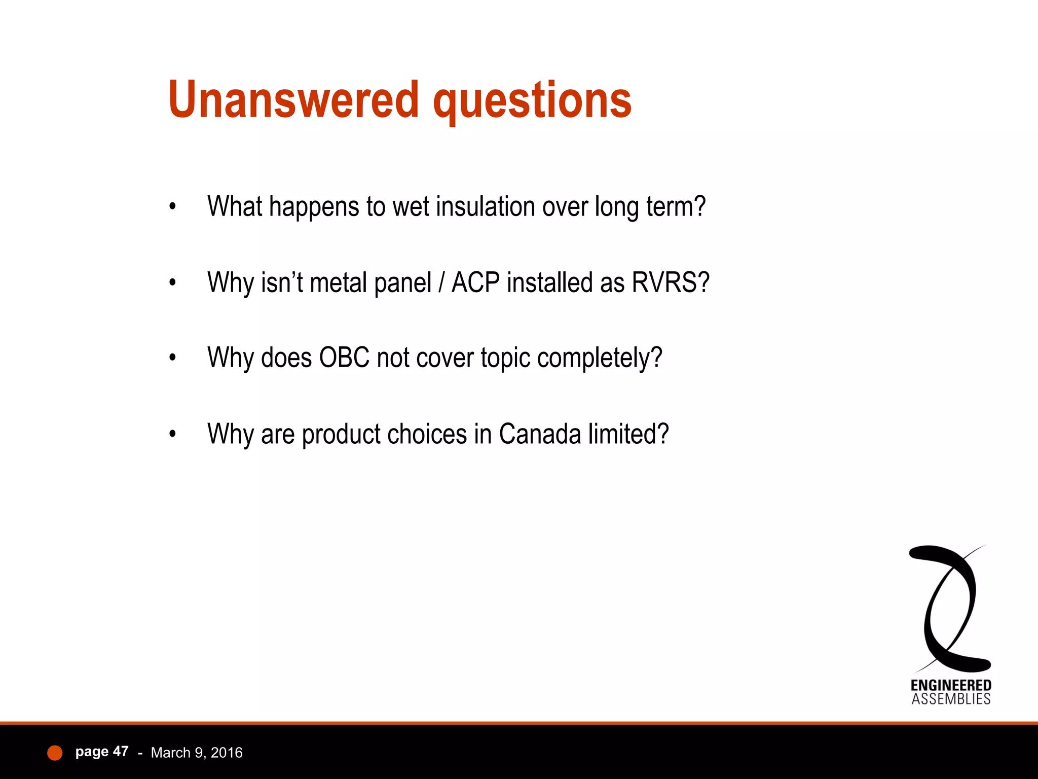 Unanswered questions
•  What happens to wet insulation over long term?
•  Why isn’t metal panel / ACP installed as RVRS?
•  Why does OBC not cover topic completely?
•  Why are product choices in Canada limited?
- March 9, 2016page 47
 