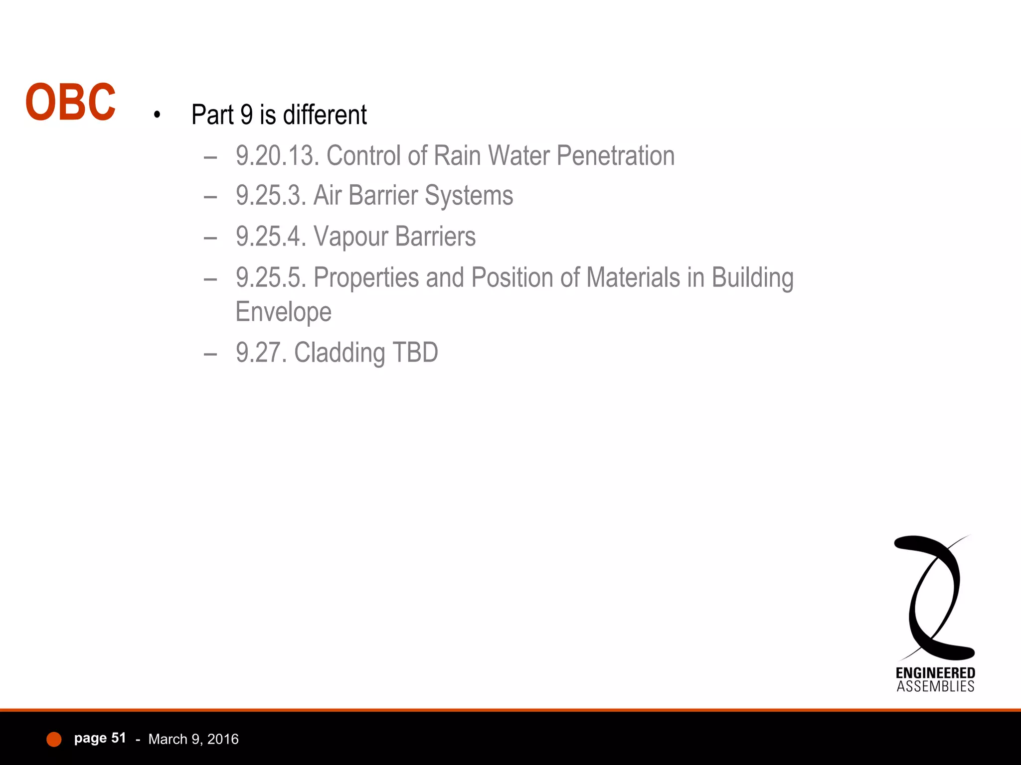 OBC •  Part 9 is different
–  9.20.13. Control of Rain Water Penetration
–  9.25.3. Air Barrier Systems
–  9.25.4. Vapour Barriers
–  9.25.5. Properties and Position of Materials in Building
Envelope
–  9.27. Cladding TBD
- March 9, 2016page 51
 