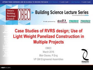 Case Studies of RVRS design; Use of
Light Weight Panelized Construction in
Multiple Projects
OBEC
March 2016
Blair Davies, P.Eng
VP GM Engineered Assemblies
- March 9, 2016page 1
 