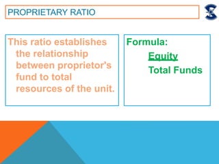 This ratio establishes
the relationship
between proprietor's
fund to total
resources of the unit.
PROPRIETARY RATIO
Formula:
Equity
Total Funds
 