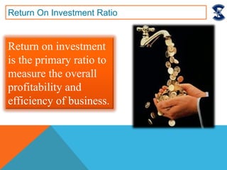 Return On Investment Ratio
Return on investment
is the primary ratio to
measure the overall
profitability and
efficiency of business.
 