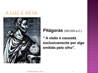 Pitágoras (582-500 a.C.)
                        “ A visão é causada
                        exclusivamente por algo
                        emitido pelo olho”.




Prof. Mario Mancuso - RVS                 3
 