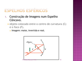 1.       Construção de Imagens num Espelho
         Côncavo.
        objeto colocado entre o centro de curvatura (C)
         e o foco (F).
            Imagem: maior, invertida e real.




                       Prof. Mario Mancuso - RVS   62
 