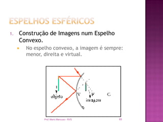 1.   Construção de Imagens num Espelho
     Convexo.
        No espelho convexo, a imagem é sempre:
         menor, direita e virtual.




                Prof. Mario Mancuso - RVS    65
 