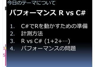 今日のテーマについて

    パフォーマンス R vs C#
    1.   C#でRを動かすための準備
    2.   計測方法
    3.   R vs C# (1+2+…)
1   4.   パフォーマンスの問題
5
 