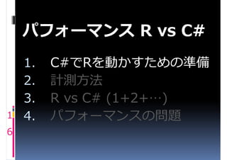 パフォーマンス R vs C#
    1.   C#でRを動かすための準備
    2.   計測方法
    3.   R vs C# (1+2+…)
1   4.   パフォーマンスの問題
6
 