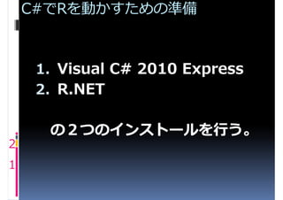C#でRを動かすための準備



     1. Visual C# 2010 Express
     2. R.NET

      の２つのインストールを⾏う。
2
1
 