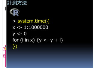 計測方法


     > system.time({
     x <- 1:1000000
     y <- 0
     for (i in x) {y <- y + i}
     })
3
8
 
