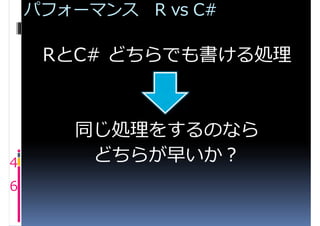 パフォーマンス R vs C#

     RとC# どちらでも書ける処理



       同じ処理をするのなら
4       どちらが早いか？
6
 