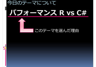今日のテーマについて

    パフォーマンス R vs C#

         このテーマを選んだ理由



5
 