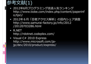 参考文献(1)
     2012年6⽉プログラミング言語人気ランキング
      http://www.tiobe.com/index.php/content/paperinf
      o/tpci/
     2012年６⽉「忍者アクセス解析」の国内シェア調査
      http://www.samurai-factory.jp/info/2012
      /20120703286.html
     R.NET
      http://rdotnet.codeplex.com/
     Visual C# 2010 Express
      http://www.microsoft.com/ja-
      jp/dev/2010/product/express/
8
8
 
