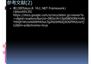 参考文献(2)
     第13回Tokyo.R「Rと.NET Framework」
     (@kos59125）
     https://docs.google.com/a/recyclebin.jp/viewer?a
     =v&pid=explorer&srcid=0B3zrAV1SplSBOGRkYmRj
     YWQtYWUwNi00MWIwLTg2N2ItMGQ3OGFlM2UwYj
     U2&hl=en&chrome=true




8
9
 