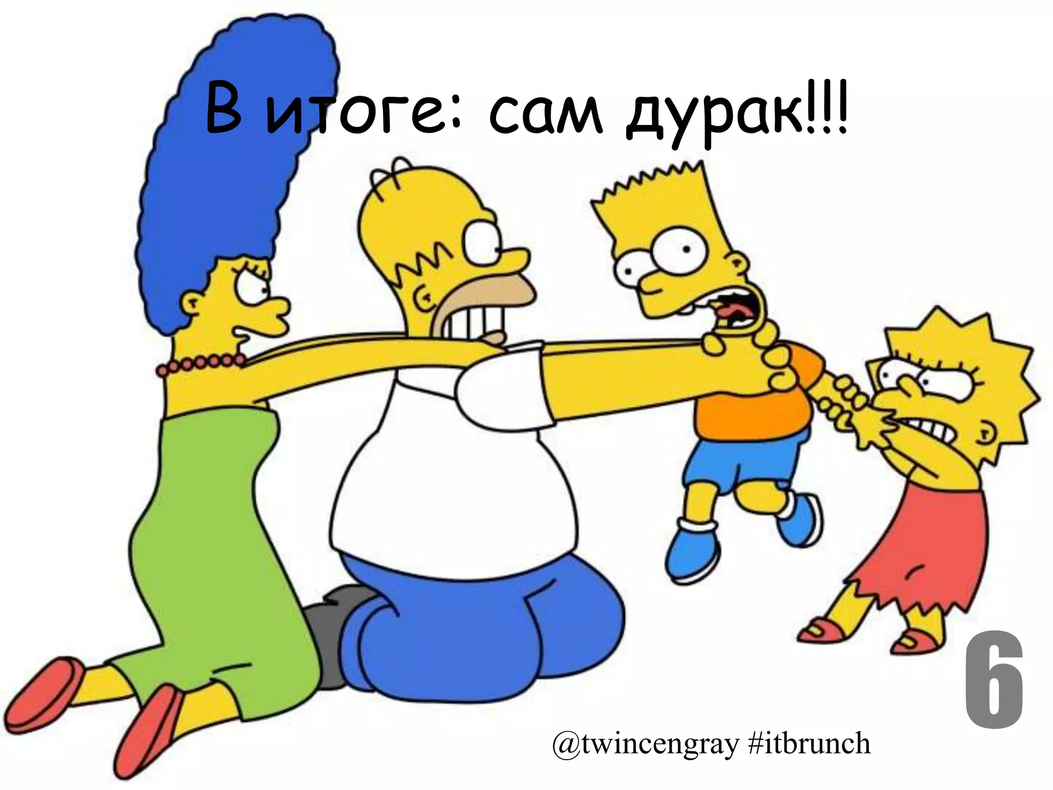 В итоге: сам дурак!!!




           @twincengray #itbrunch
                                    6
 