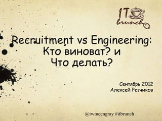 Recruitment vs Engineering:
      Кто виноват? и
       Что делать?
                            Сентябрь 2012
                         Алексей Резчиков



              @twincengray #itbrunch
 