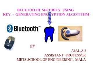 BY
AJAL.A.J
ASSISTANT PROFESSOR
METS SCHOOL OF ENGINEERING , MALA
BLUETOOTH SECURITY USING
KEY - GENERATING ENCRYPTION ALGOTITHM
 