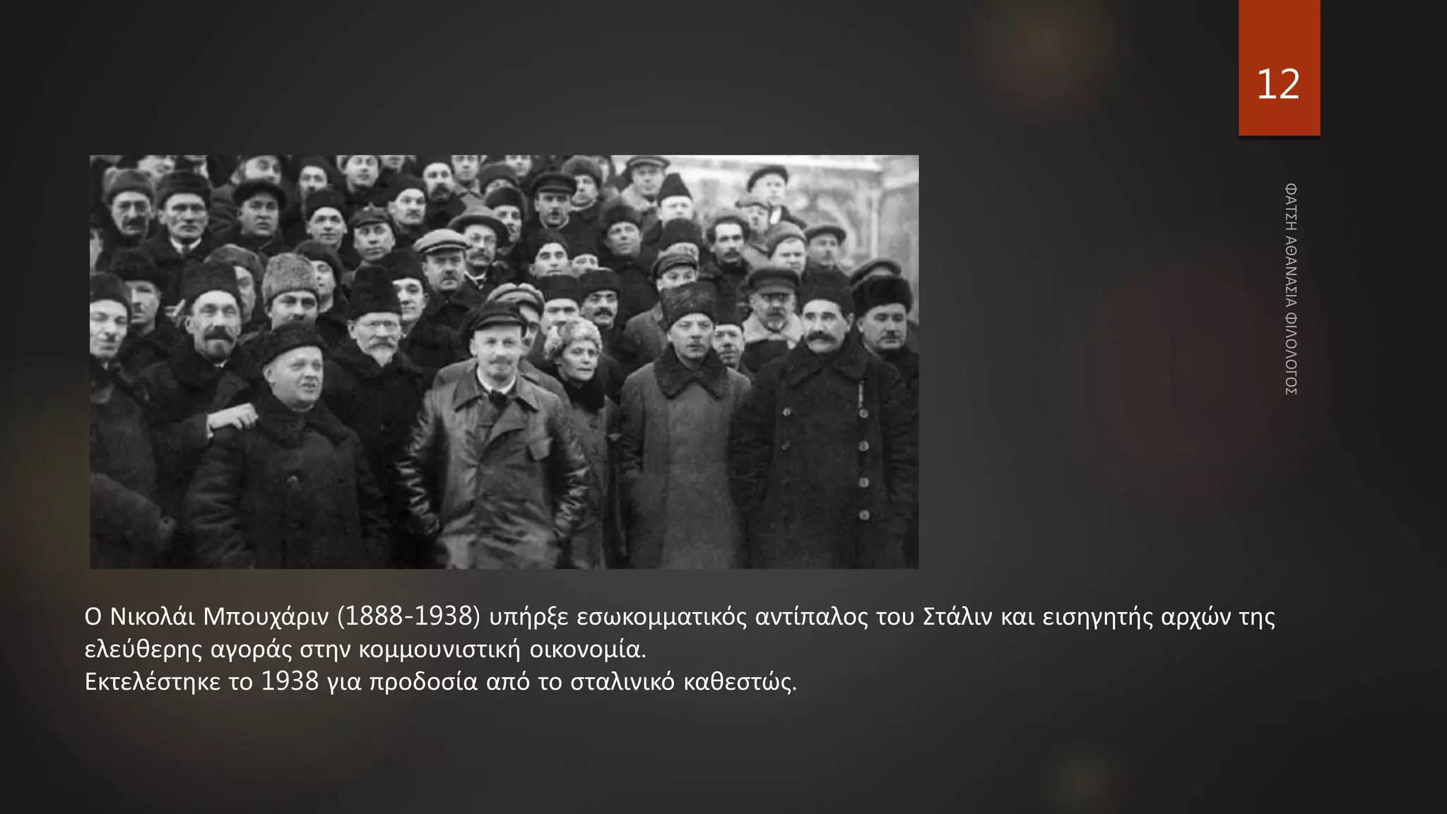 12
Ο Νικολάι Μπουχάριν (1888-1938) υπήρξε εσωκομματικός αντίπαλος του Στάλιν και εισηγητής αρχών της
ελεύθερης αγοράς στην κομμουνιστική οικονομία.
Εκτελέστηκε το 1938 για προδοσία από το σταλινικό καθεστώς.
 