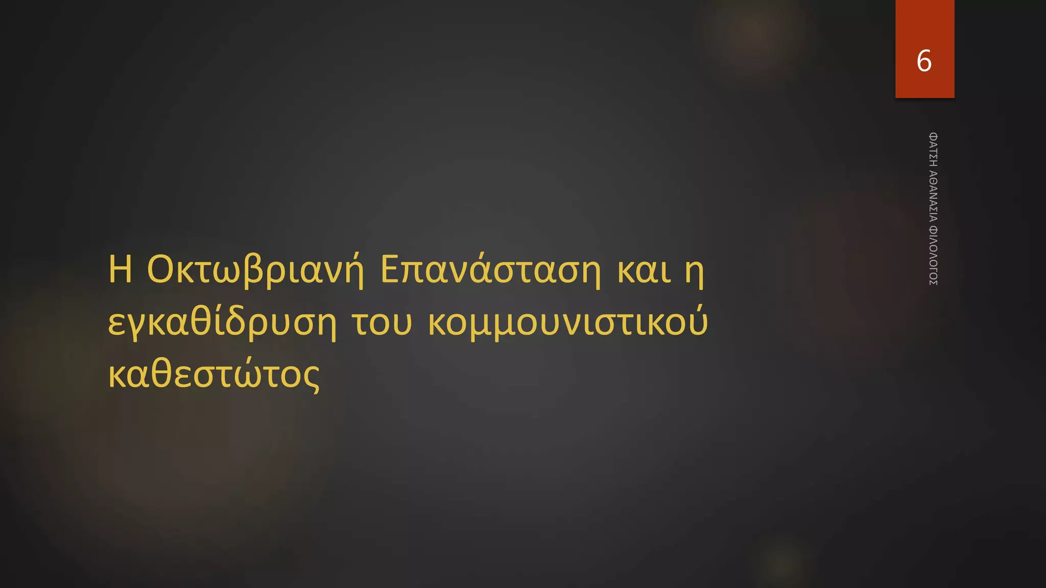 Η Οκτωβριανή Επανάσταση και η
εγκαθίδρυση του κομμουνιστικού
καθεστώτος
6
 
