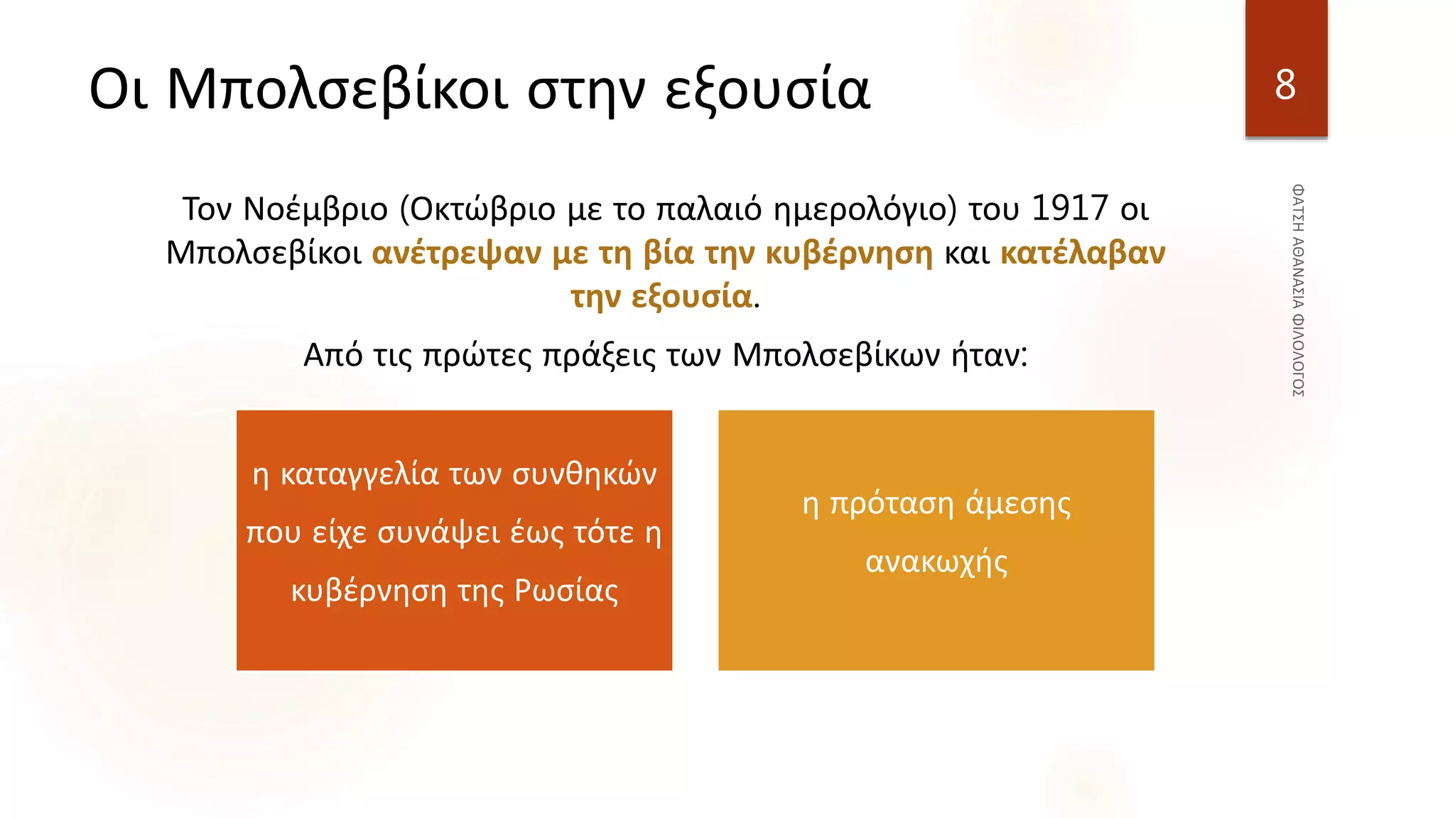 Οι Μπολσεβίκοι στην εξουσία
Τον Νοέμβριο (Οκτώβριο με το παλαιό ημερολόγιο) του 1917 οι
Μπολσεβίκοι ανέτρεψαν με τη βία την κυβέρνηση και κατέλαβαν
την εξουσία.
Από τις πρώτες πράξεις των Μπολσεβίκων ήταν:
8
η καταγγελία των συνθηκών
που είχε συνάψει έως τότε η
κυβέρνηση της Ρωσίας
η πρόταση άμεσης
ανακωχής
 