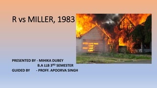 R vs MILLER, 1983
PRESENTED BY - MIHIKA DUBEY
B.A LLB 3RD SEMESTER
GUIDED BY - PROFF. APOORVA SINGH
 