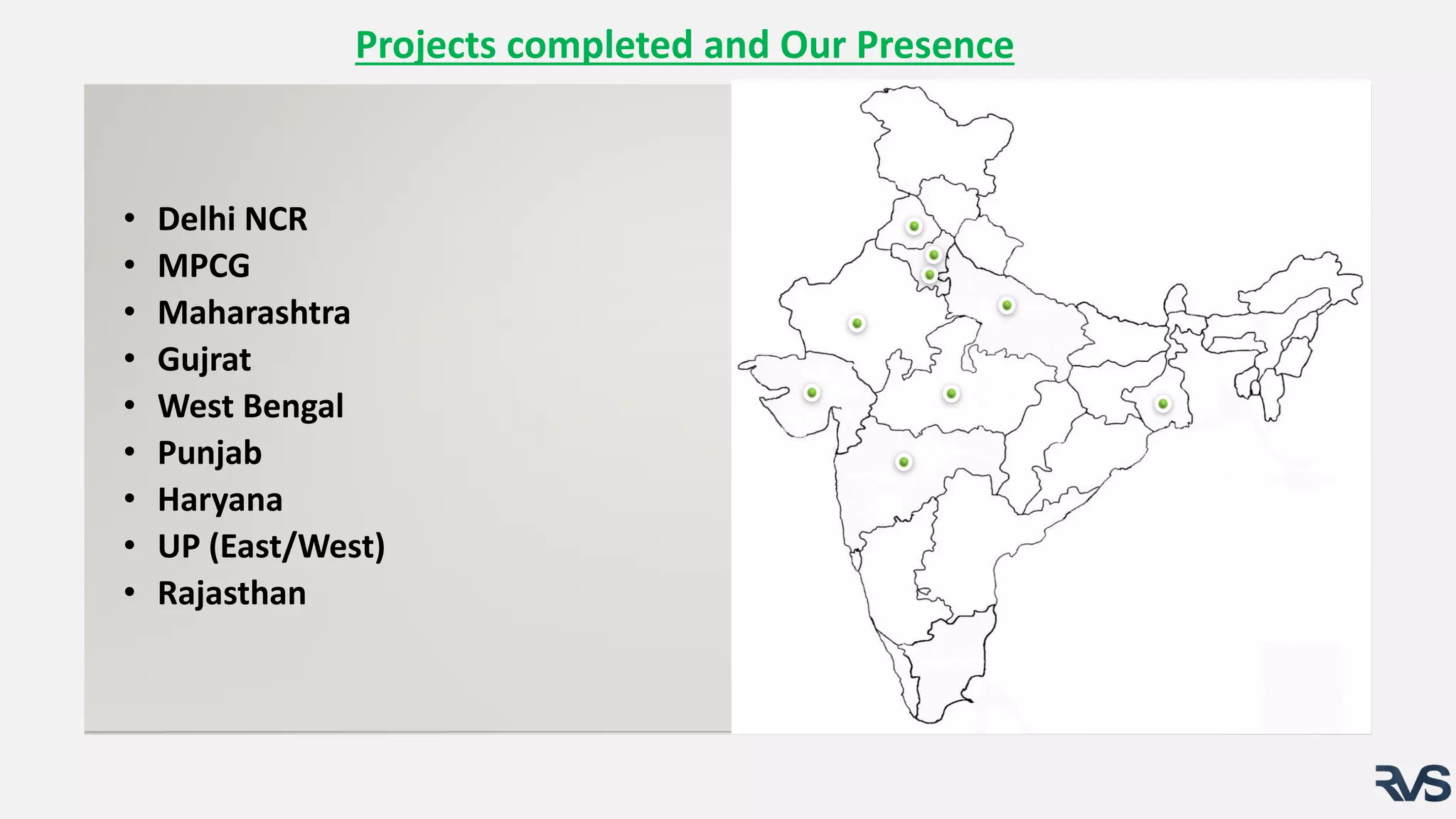• Delhi NCR
• MPCG
• Maharashtra
• Gujrat
• West Bengal
• Punjab
• Haryana
• UP (East/West)
• Rajasthan
Projects completed and Our Presence
 