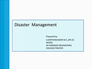 Disaster Management
Prepared by
S.KARTHIKKUMAR M.E.,(Ph.D)
AP/EEE
JAI SHRIRAM ENGINEERING
COLLEGE,TIRUPUR
 