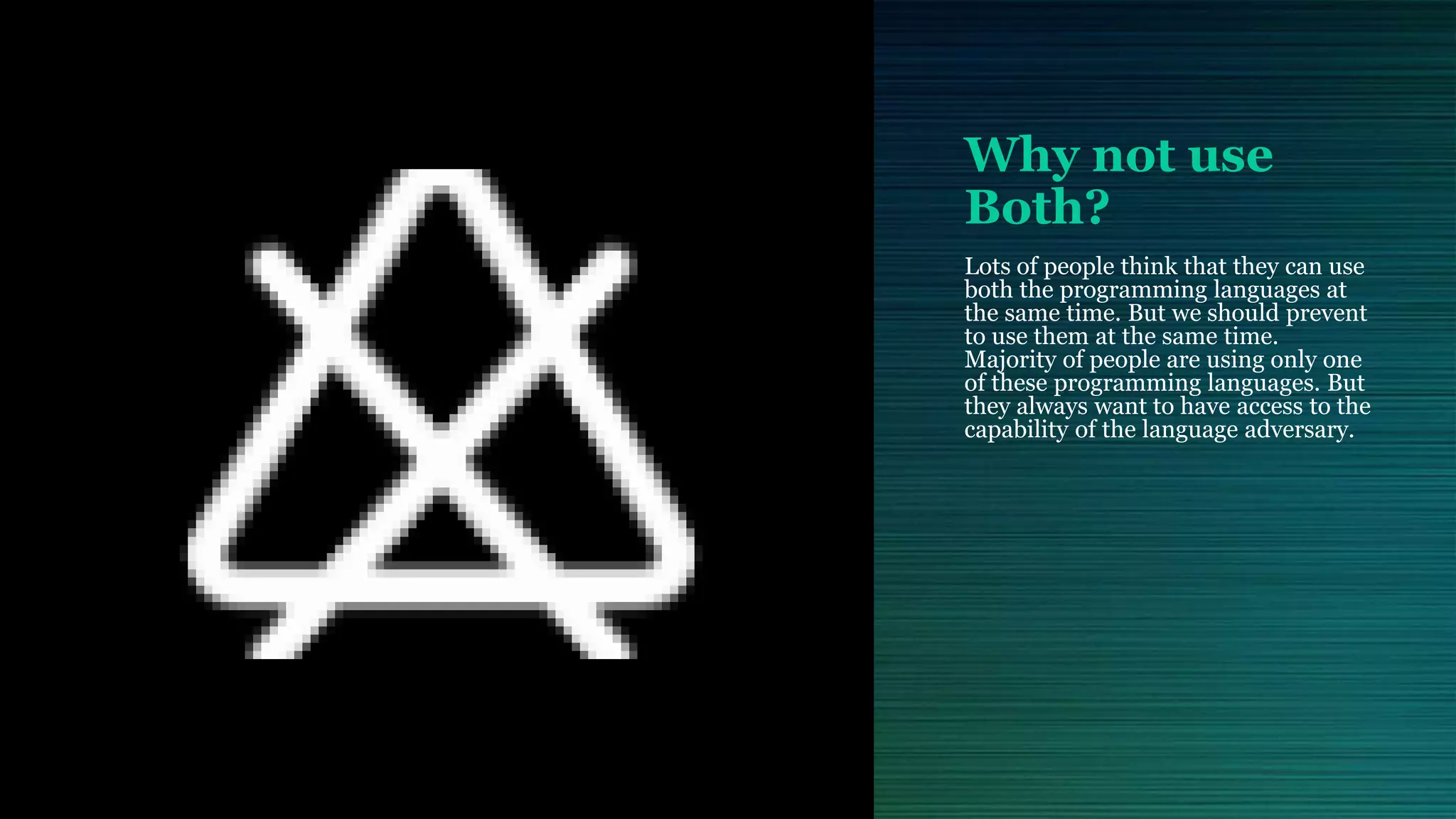 Why not use Both? Lots of people think that they can use both the programming languages at the same time. But we should prevent to use them at the same time. Majority of people are using only one of these programming languages. But they always want to have access to the capability of the language adversary. 