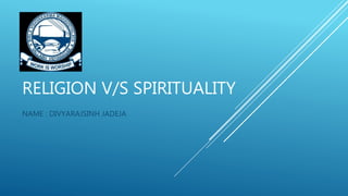 RELIGION V/S SPIRITUALITY
NAME : DIVYARAJSINH JADEJA
 