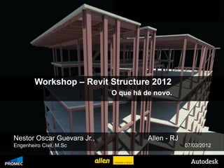 Workshop – Revit Structure 2012
                                   O que há de novo.




   Nestor Oscar Guevara Jr.,                 Allen - RJ
   Engenheiro Civil, M.Sc                                 07/03/2012

© 2009 Autodesk
 