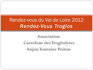 Rendez-vous du Val de Loire 2012
    Rendez-Vous Troglos
            Association
      Carrefour des Troglodytes
       Anjou Touraine Poitou
 