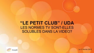 “LE PETIT CLUB” / UDA
LES NORMES TV SONT-ELLES
SOLUBLES DANS LA VIDEO?
Le 11 février 2015
 