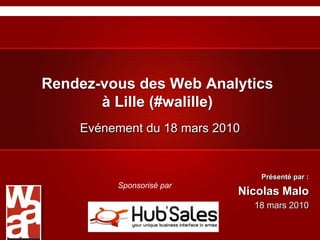 Rendez-vous des Web Analytics à Lille (#walille) Evénement du 18 mars 2010 Présenté par : Nicolas Malo 18 mars 2010 Sponsorisé par  