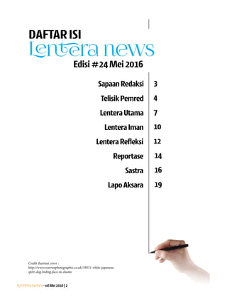 Lentera news -edMei2016|2
DAFTARISI
Lentera news
Edisi#24Mei2016
SapaanRedaksi 3
TelisikPemred
LenteraUtama
4
7
LenteraIman
LenteraRefleksi
Reportase
Sastra
LapoAksara
10
12
14
16
19
Credit ilustrasi cover : ­
http://www.warrenphotographic.co.uk/39551-white-japanese-
spitz-dog-hiding-face-in-shame
 