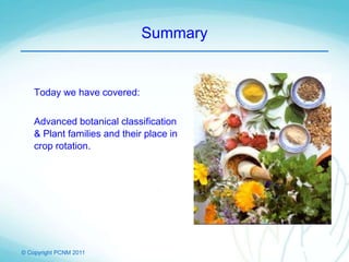 © Copyright PCNM 2011
Summary
Today we have covered:
Advanced botanical classification
& Plant families and their place in
crop rotation.
 