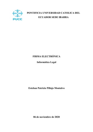 PONTIFICIA UNIVERSIDAD CATOLICA DEL
ECUADOR SEDE IBARRA
FIRMA ELECTRÓNICA
Informática Legal
Esteban Patricio Pillajo Montalvo
06 de noviembre de 2020
 