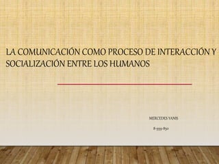 LA COMUNICACIÓN COMO PROCESO DE INTERACCIÓN Y
SOCIALIZACIÓN ENTRE LOS HUMANOS
MERCEDES YANIS
8-959-850
 