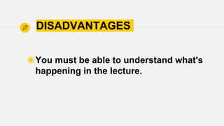 DISADVANTAGES
◉You must be able to understand what's
happening in the lecture.
 