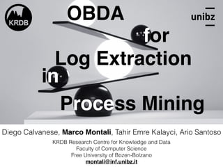 Diego Calvanese, Marco Montali, Tahir Emre Kalayci, Ario Santoso
KRDB Research Centre for Knowledge and Data
Faculty of Computer Science
Free University of Bozen-Bolzano
montali@inf.unibz.it
Process Mining
OBDA
for
Log Extraction
in
 