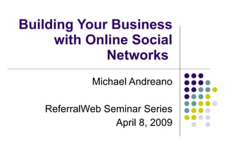 Building Your Business with Online Social Networks  Michael Andreano ReferralWeb Seminar Series April 8, 2009 