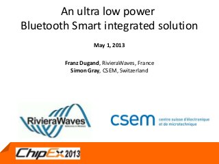May 1, 2013
An ultra low power
Bluetooth Smart integrated solution
May 1, 2013
Franz Dugand, RivieraWaves, France
Simon Gray, CSEM, Switzerland
 