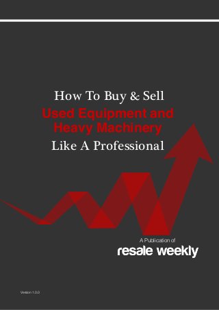 HOW TO BUY & SELL USED EQUIPMENT AND HEAVY MACHINERY LIKE A PROFESSIONAL
 1
Used Equipment and
Heavy Machinery
How To Buy & Sell
Like A Professional
A Publication of
Version 1.0.0
 