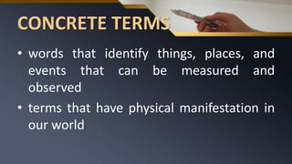 CONCRETE TERMS
• words that identify things, places, and
events that can be measured and
observed
• terms that have physical manifestation in
our world
 