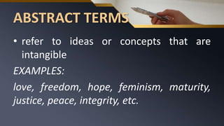 ABSTRACT TERMS
• refer to ideas or concepts that are
intangible
EXAMPLES:
love, freedom, hope, feminism, maturity,
justice, peace, integrity, etc.
 