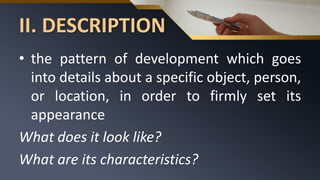 II. DESCRIPTION
• the pattern of development which goes
into details about a specific object, person,
or location, in order to firmly set its
appearance
What does it look like?
What are its characteristics?
 