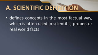 A. SCIENTIFIC DEFINITION
• defines concepts in the most factual way,
which is often used in scientific, proper, or
real world facts
 