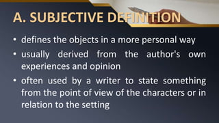 A. SUBJECTIVE DEFINITION
• defines the objects in a more personal way
• usually derived from the author's own
experiences and opinion
• often used by a writer to state something
from the point of view of the characters or in
relation to the setting
 