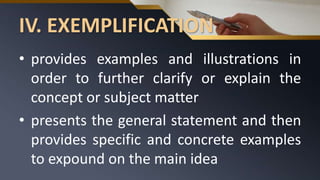 IV. EXEMPLIFICATION
• provides examples and illustrations in
order to further clarify or explain the
concept or subject matter
• presents the general statement and then
provides specific and concrete examples
to expound on the main idea
 