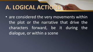 A. LOGICAL ACTIONS
• are considered the very movements within
the plot or the narrative that drive the
characters forward, be it during the
dialogue, or within a scene
 